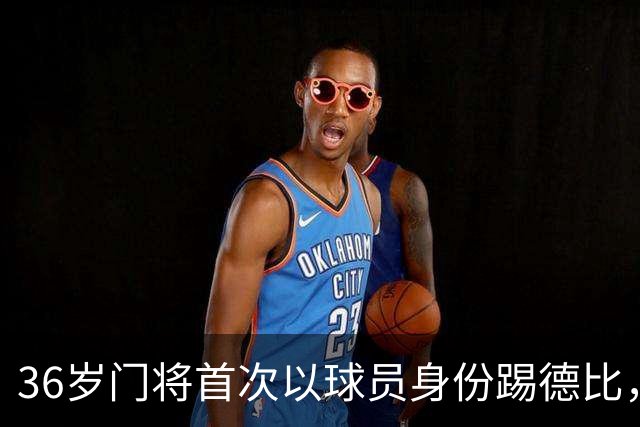 36岁门将首次以球员身份踢德比，父亲持季票坐客队看台